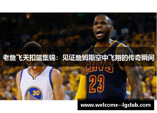 老詹飞天扣篮集锦:见证詹姆斯空中飞翔的传奇瞬间 老詹飞天扣篮集锦:见证詹姆斯空中飞翔的传奇瞬间