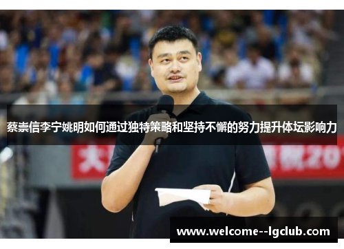 蔡崇信李宁姚明如何通过独特策略和坚持不懈的努力提升体坛影响力 蔡崇信李宁姚明如何通过独特策略和坚持不懈的努力提升体坛影响力