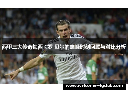西甲三大传奇梅西 C罗 贝尔的巅峰时刻回顾与对比分析 西甲三大传奇梅西 C罗 贝尔的巅峰时刻回顾与对比分析