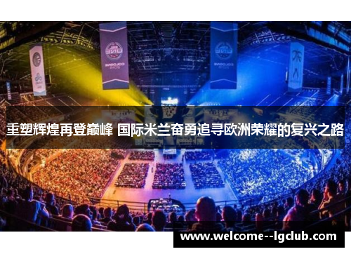 重塑辉煌再登巅峰 国际米兰奋勇追寻欧洲荣耀的复兴之路 重塑辉煌再登巅峰 国际米兰奋勇追寻欧洲荣耀的复兴之路