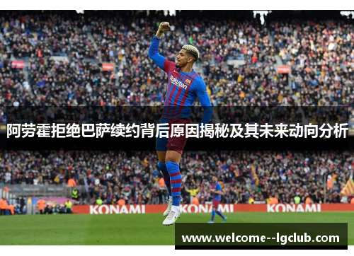 阿劳霍拒绝巴萨续约背后原因揭秘及其未来动向分析 阿劳霍拒绝巴萨续约背后原因揭秘及其未来动向分析