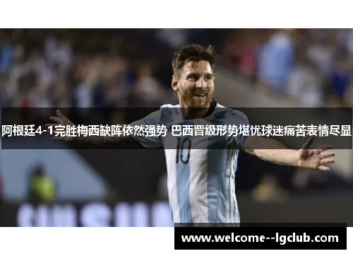 阿根廷4-1完胜梅西缺阵依然强势 巴西晋级形势堪忧球迷痛苦表情尽显 阿根廷4-1完胜梅西缺阵依然强势 巴西晋级形势堪忧球迷痛苦表情尽显