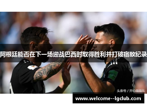 阿根廷能否在下一场迎战巴西时取得胜利并打破宿敌纪录 阿根廷能否在下一场迎战巴西时取得胜利并打破宿敌纪录