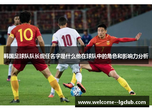 韩国足球队队长现任名字是什么他在球队中的角色和影响力分析 韩国足球队队长现任名字是什么他在球队中的角色和影响力分析