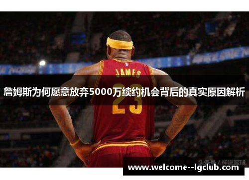 詹姆斯为何愿意放弃5000万续约机会背后的真实原因解析