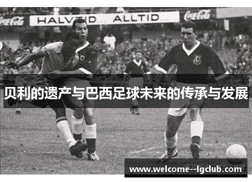 贝利的遗产与巴西足球未来的传承与发展