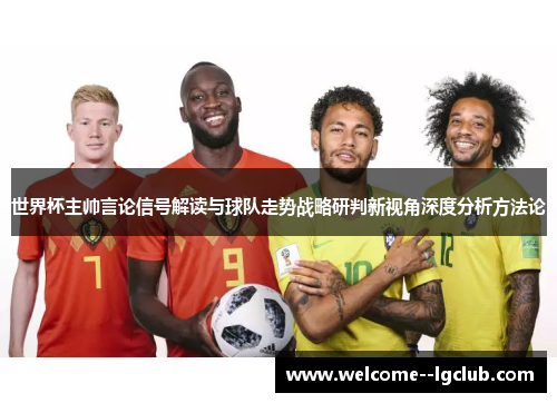 世界杯主帅言论信号解读与球队走势战略研判新视角深度分析方法论 世界杯主帅言论信号解读与球队走势战略研判新视角深度分析方法论