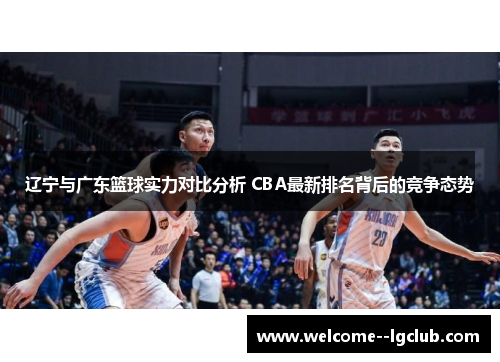 辽宁与广东篮球实力对比分析 CBA最新排名背后的竞争态势