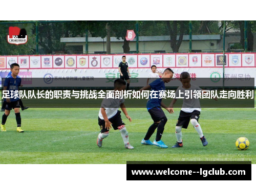 足球队队长的职责与挑战全面剖析如何在赛场上引领团队走向胜利