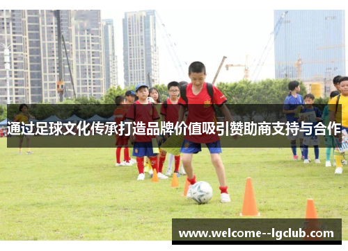 通过足球文化传承打造品牌价值吸引赞助商支持与合作 通过足球文化传承打造品牌价值吸引赞助商支持与合作