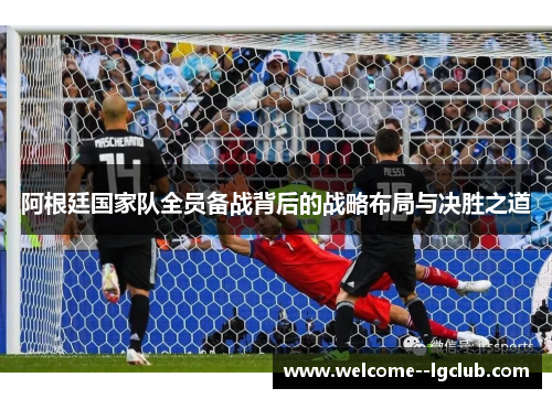 阿根廷国家队全员备战背后的战略布局与决胜之道 阿根廷国家队全员备战背后的战略布局与决胜之道
