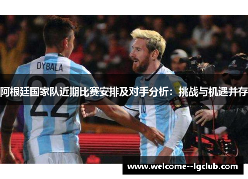 阿根廷国家队近期比赛安排及对手分析：挑战与机遇并存