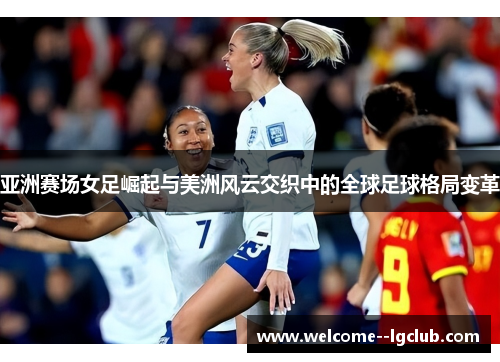亚洲赛场女足崛起与美洲风云交织中的全球足球格局变革 亚洲赛场女足崛起与美洲风云交织中的全球足球格局变革