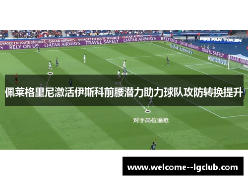 佩莱格里尼激活伊斯科前腰潜力助力球队攻防转换提升