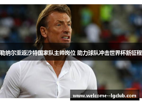 勒纳尔重返沙特国家队主帅岗位 助力球队冲击世界杯新征程 勒纳尔重返沙特国家队主帅岗位 助力球队冲击世界杯新征程