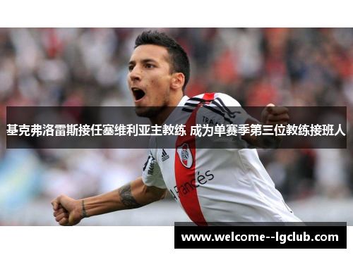 基克弗洛雷斯接任塞维利亚主教练 成为单赛季第三位教练接班人 基克弗洛雷斯接任塞维利亚主教练 成为单赛季第三位教练接班人