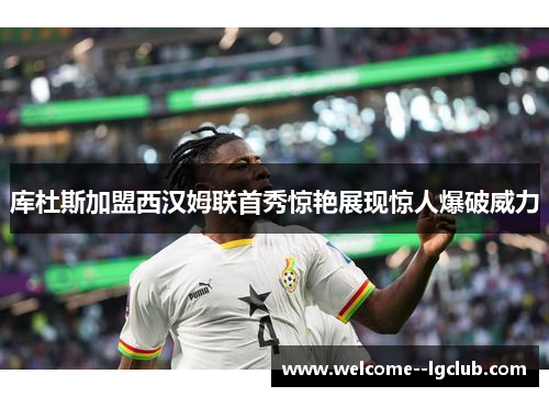 库杜斯加盟西汉姆联首秀惊艳展现惊人爆破威力 库杜斯加盟西汉姆联首秀惊艳展现惊人爆破威力