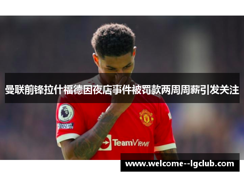 曼联前锋拉什福德因夜店事件被罚款两周周薪引发关注 曼联前锋拉什福德因夜店事件被罚款两周周薪引发关注
