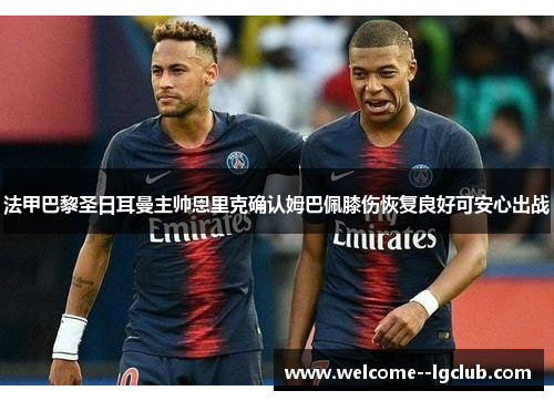 法甲巴黎圣日耳曼主帅恩里克确认姆巴佩膝伤恢复良好可安心出战 法甲巴黎圣日耳曼主帅恩里克确认姆巴佩膝伤恢复良好可安心出战