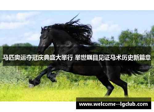 马匹奥运夺冠庆典盛大举行 举世瞩目见证马术历史新篇章