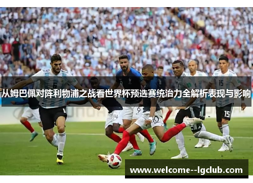 从姆巴佩对阵利物浦之战看世界杯预选赛统治力全解析表现与影响