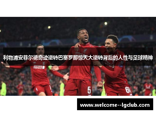 利物浦安菲尔德奇迹逆转巴塞罗那惊天大逆转背后的人性与足球精神