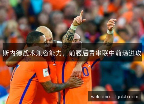 斯内德战术兼容能力,前腰后置串联中前场进攻 斯内德战术兼容能力,前腰后置串联中前场进攻
