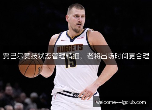 贾巴尔竞技状态管理精细,老将出场时间更合理 贾巴尔竞技状态管理精细,老将出场时间更合理